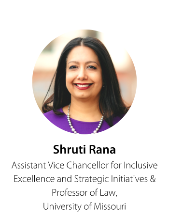 Shruti Rana Assistant Vice Chancellor for Inclusive Excellence and Strategic Initiatives, and Professor of Law University of Missouri
