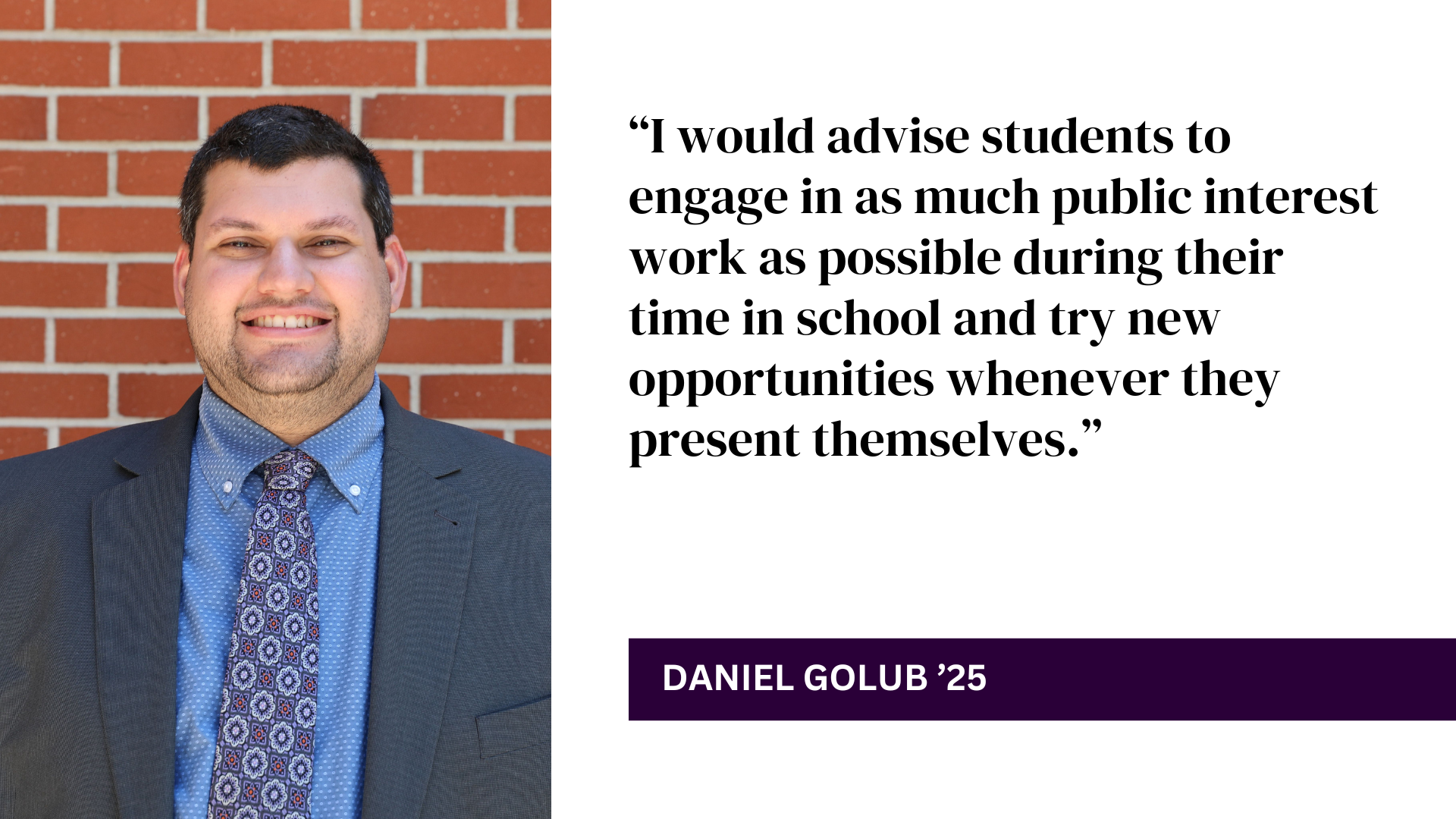 Daniel Golub headshot with quote: “I would advise students to engage in as much public interest work as possible during their time in school and try new opportunities whenever they present themselves.”