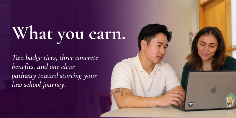 What you earn. Two badge tiers, three concrete benefits, and one clear pathway toward starting your law school journey. 