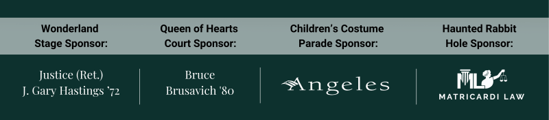 Wonderland Stage Sponsor - Justice (Ret.) J. Gary Hastings '72, Bruce Brusavich '80, Children's Costume Parade Sponsor - Angeles, and Haunted Rabbit Hole Sponsor - Matricardi Law