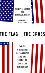 The Flag and the Cross: White Christian Nationalism and the Threat to American Democracy by Philip Gorski and Samuel Perry
