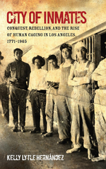 City of Inmates: Conquest, Rebellion, and the Rise of Human Caging in Los Angeles, 1771–1965 by Kelly Lytle Hernández