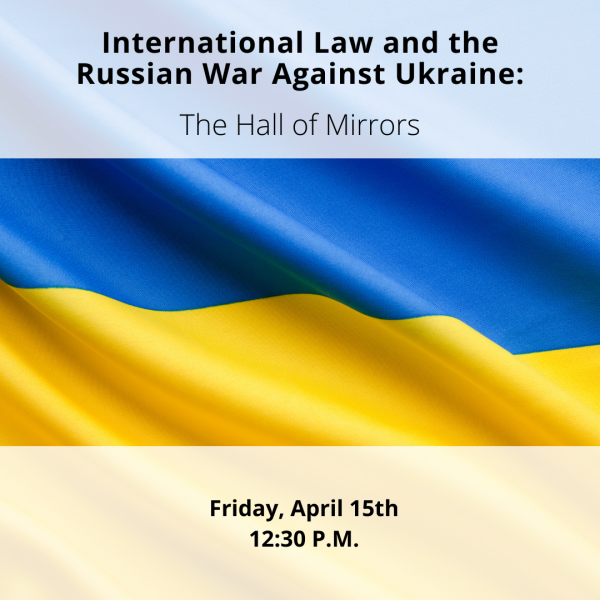 Image - Text, "International Law and the Russian War against Ukraine: The Hall of Mirrors, Friday, April 15th | 12:30 P.M." over image of Ukrainian flag