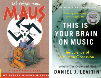 Maus: A Survivor's Tale: My Father Bleeds History by Art Spiegelman and This Is Your Brain on Music: The Science of a Human Obsession by Daniel J. Levitin