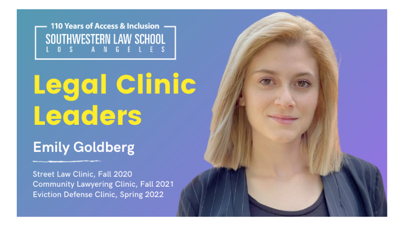 Emily Goldberg headshot on blue to purple ombre background with text, "Legal Clinic Leaders Emily Goldberg, Street Law Clinic, Fall 2020, Community Lawyering Clinic, Fall 2021, Eviction Defense Clinic, Spring 2022" on the left hand side with Southwestern Law School 110 Year logo