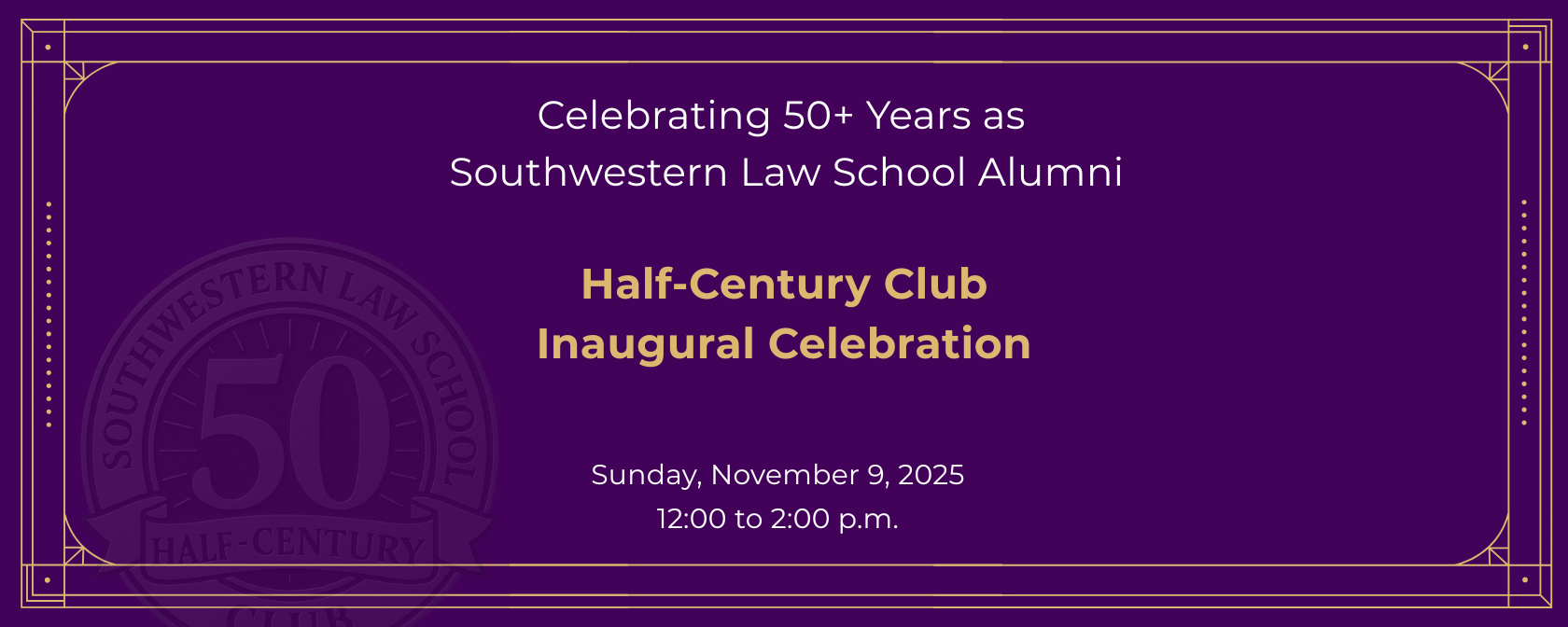 Half-Century Club logo against dark purple background and gold frame: Celebrating 50+ Years as  Southwestern Law School Alumni, Half-Century Club Inaugural Celebration, Sunday, November 9, 2025 12:00 to 2:00 p.m.