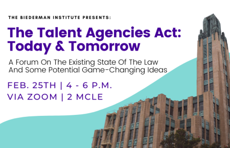 Image - The Biederman Institute presents: The Talent Agencies Act: Today & Tomorrow A Forum On The Existing State Of The Law And Some Potential Game-Changing Ideas feb. 25th | 4 - 6 p.m. via zoom | 2 MCLE RSVP: www.swlaw.edu/TAA 