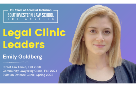 Emily Goldberg headshot on blue to purple ombre background with text, "Legal Clinic Leaders Emily Goldberg, Street Law Clinic, Fall 2020, Community Lawyering Clinic, Fall 2021, Eviction Defense Clinic, Spring 2022" on the left hand side with Southwestern Law School 110 Year logo